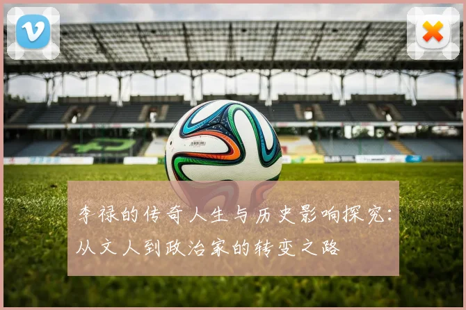 李禄的传奇人生与历史影响探究：从文人到政治家的转变之路