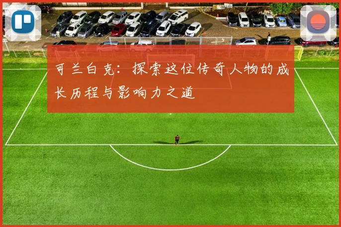 可兰白克：探索这位传奇人物的成长历程与影响力之道
