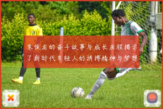 朱俊龙的奋斗故事与成长历程揭示了新时代年轻人的拼搏精神与梦想追求