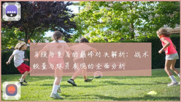 马模与皇马的巅峰对决解析：战术较量与球员表现的全面分析