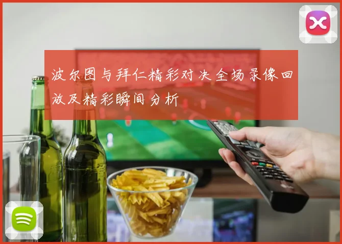 波尔图与拜仁精彩对决全场录像回放及精彩瞬间分析