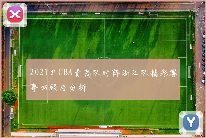 2021年CBA青岛队对阵浙江队精彩赛事回顾与分析