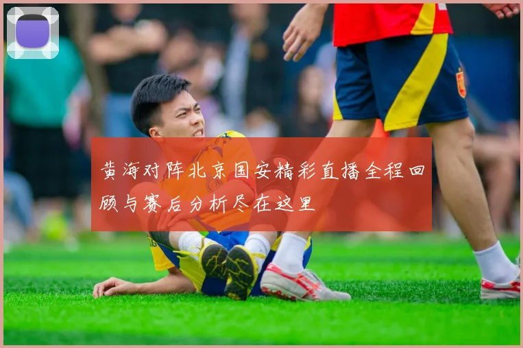 黄海对阵北京国安精彩直播全程回顾与赛后分析尽在这里