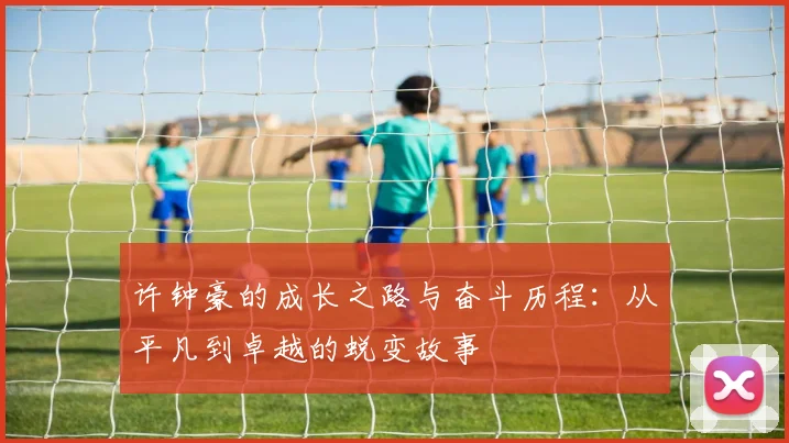 许钟豪的成长之路与奋斗历程：从平凡到卓越的蜕变故事