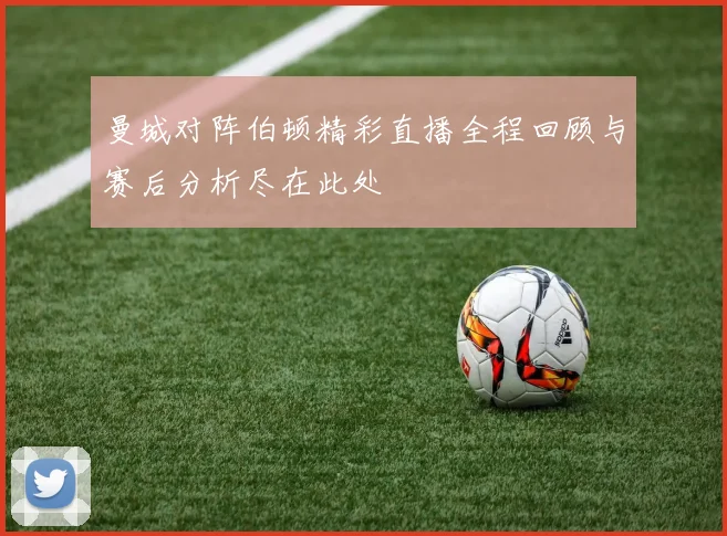 曼城对阵伯顿精彩直播全程回顾与赛后分析尽在此处