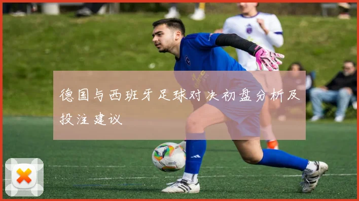 德国与西班牙足球对决初盘分析及投注建议