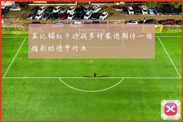 莱比锡红牛迎战多特蒙德期待一场精彩的德甲对决
