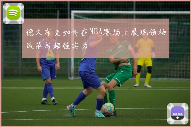 德文布克如何在NBA赛场上展现领袖风范与超强实力