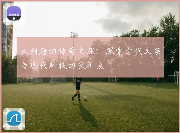 米利唐的传奇之旅：探索古代文明与现代科技的交汇点