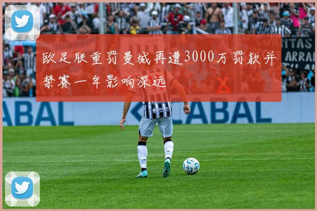 欧足联重罚曼城再遭3000万罚款并禁赛一年影响深远