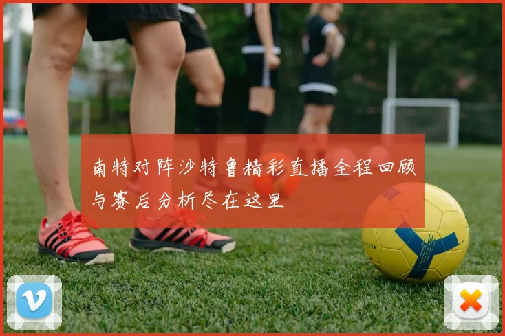 南特对阵沙特鲁精彩直播全程回顾与赛后分析尽在这里