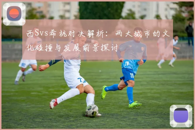 西Svs希杭对决解析：两大城市的文化碰撞与发展前景探讨