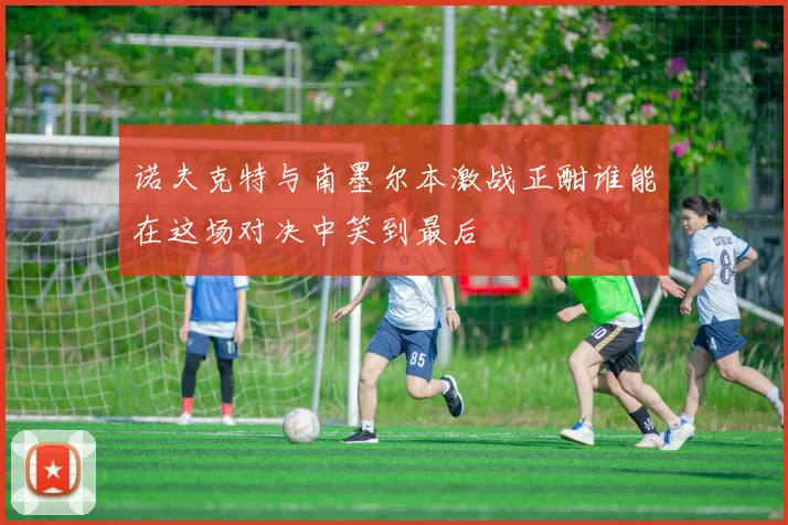 诺夫克特与南墨尔本激战正酣谁能在这场对决中笑到最后