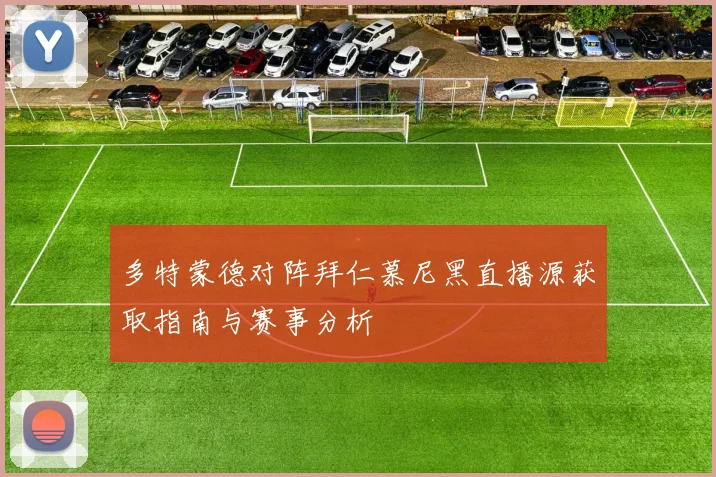 多特蒙德对阵拜仁慕尼黑直播源获取指南与赛事分析