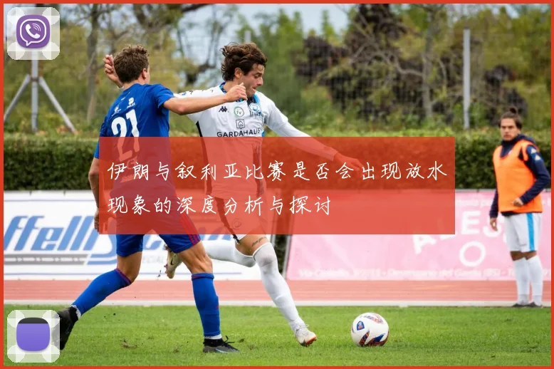 伊朗与叙利亚比赛是否会出现放水现象的深度分析与探讨