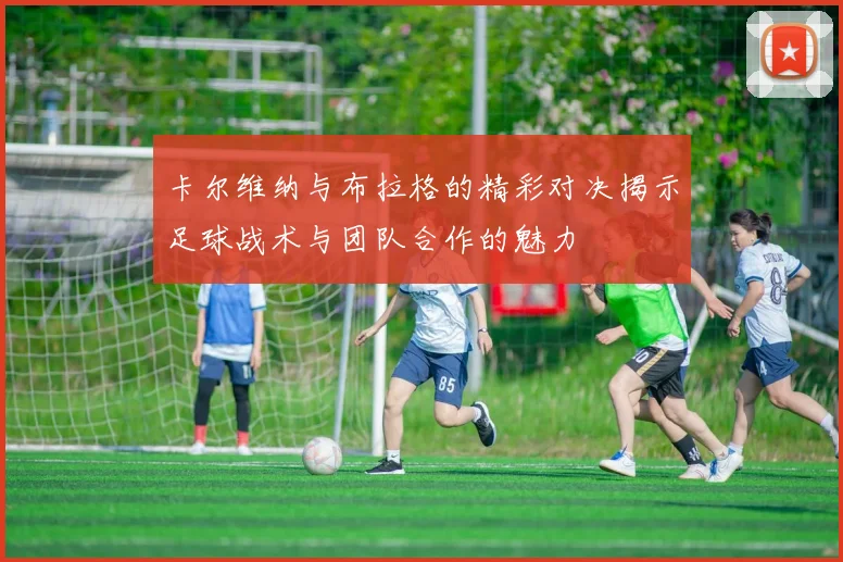 卡尔维纳与布拉格的精彩对决揭示足球战术与团队合作的魅力
