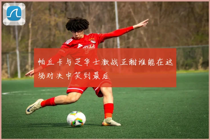 帕丘卡与芝华士激战正酣谁能在这场对决中笑到最后
