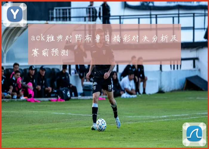 aek雅典对阵布鲁日精彩对决分析及赛前预测