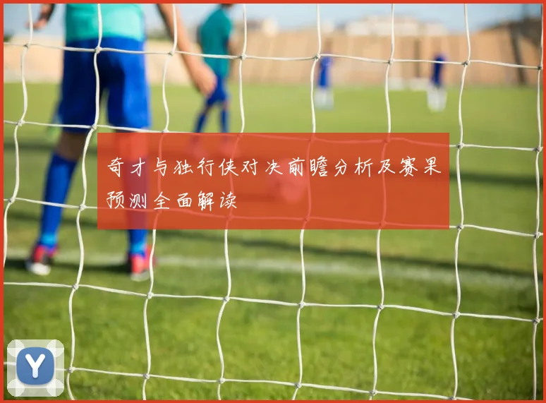 奇才与独行侠对决前瞻分析及赛果预测全面解读