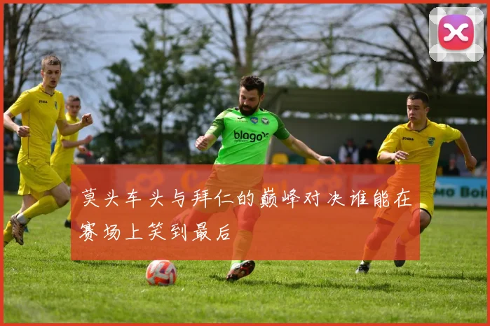 莫头车头与拜仁的巅峰对决谁能在赛场上笑到最后