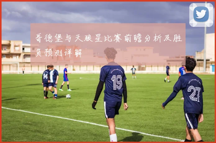 哥德堡与天狼星比赛前瞻分析及胜负预测详解
