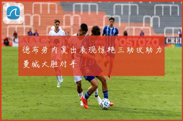 德布劳内复出表现惊艳三助攻助力曼城大胜对手