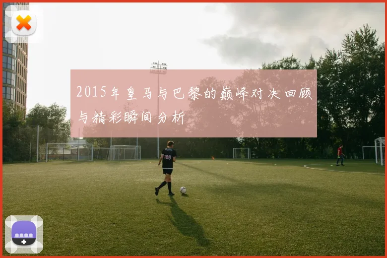 2015年皇马与巴黎的巅峰对决回顾与精彩瞬间分析