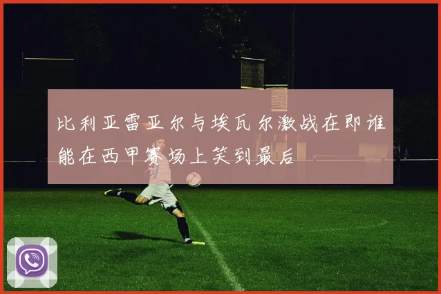 比利亚雷亚尔与埃瓦尔激战在即谁能在西甲赛场上笑到最后