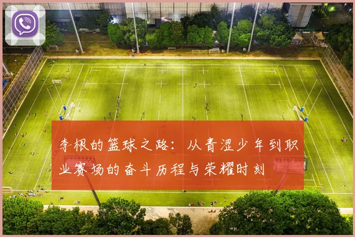 李根的篮球之路：从青涩少年到职业赛场的奋斗历程与荣耀时刻
