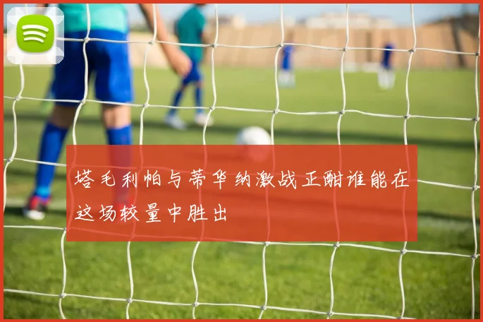 塔毛利帕与蒂华纳激战正酣谁能在这场较量中胜出