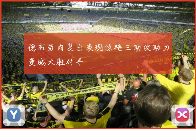 德布劳内复出表现惊艳三助攻助力曼城大胜对手