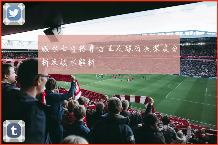 威尔士与格鲁吉亚足球对决深度分析及战术解析