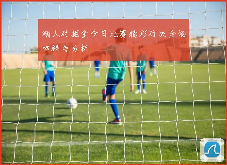 湖人对掘金今日比赛精彩对决全场回顾与分析