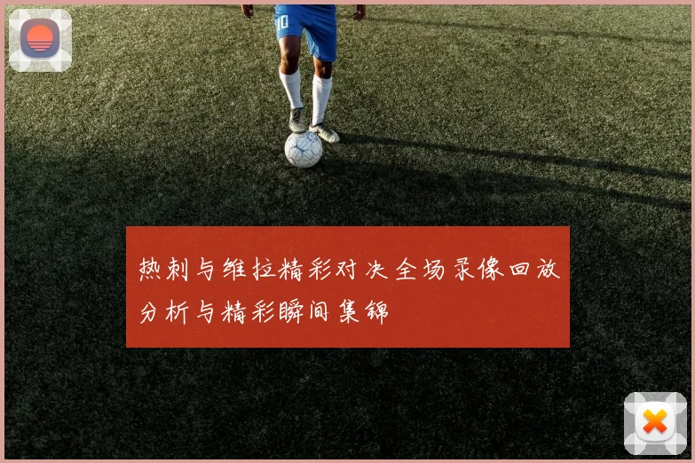 热刺与维拉精彩对决全场录像回放分析与精彩瞬间集锦