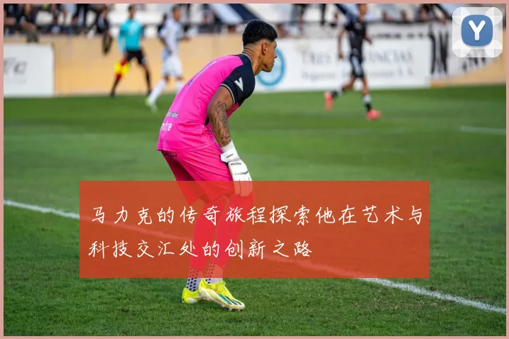 马力克的传奇旅程探索他在艺术与科技交汇处的创新之路