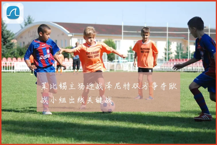 莱比锡主场迎战泽尼特双方争夺欧战小组出线关键战