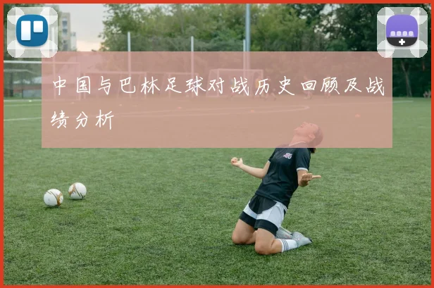 中国与巴林足球对战历史回顾及战绩分析
