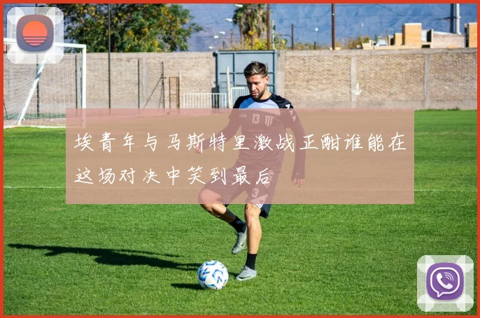 埃青年与马斯特里激战正酣谁能在这场对决中笑到最后