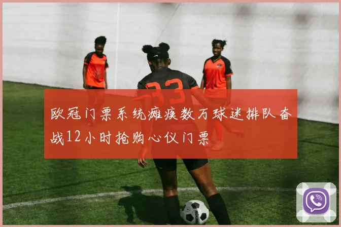 欧冠门票系统瘫痪数万球迷排队奋战12小时抢购心仪门票