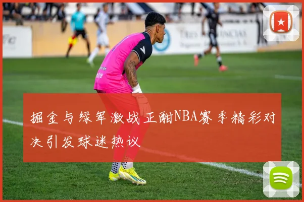 掘金与绿军激战正酣NBA赛季精彩对决引发球迷热议