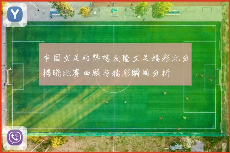 中国女足对阵喀麦隆女足精彩比分揭晓比赛回顾与精彩瞬间分析