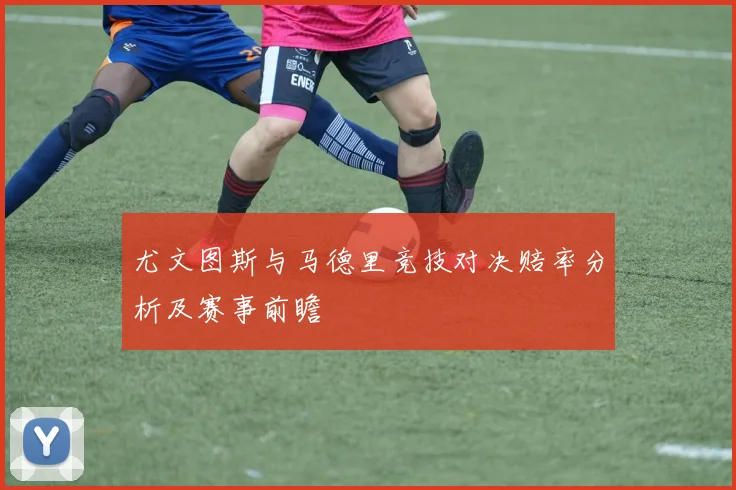 尤文图斯与马德里竞技对决赔率分析及赛事前瞻