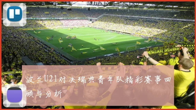 波兰U21对决瑞典青年队精彩赛事回顾与分析