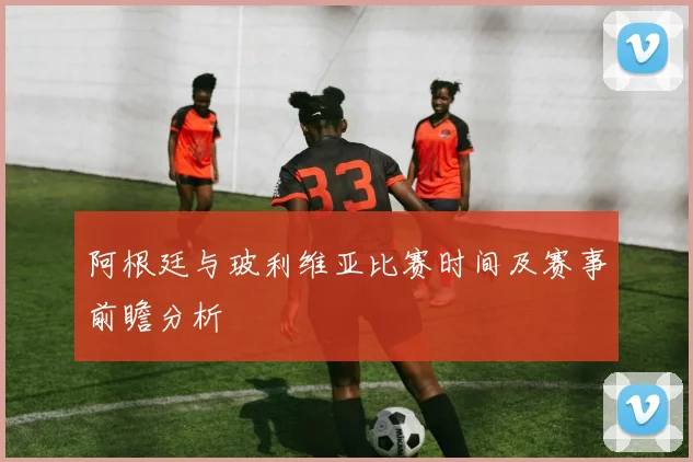 阿根廷与玻利维亚比赛时间及赛事前瞻分析