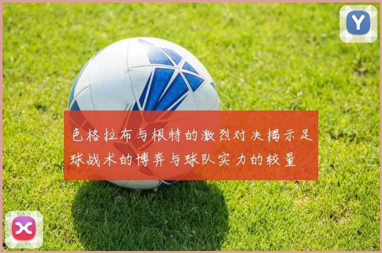 色格拉布与根特的激烈对决揭示足球战术的博弈与球队实力的较量