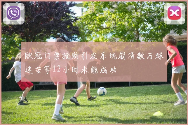 欧冠门票抢购引发系统崩溃数万球迷苦等12小时未能成功