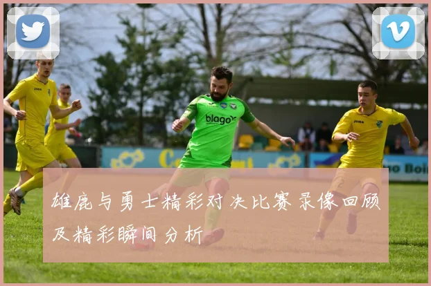 雄鹿与勇士精彩对决比赛录像回顾及精彩瞬间分析