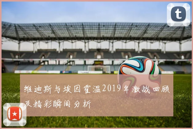 维迪斯与埃因霍温2019年激战回顾及精彩瞬间分析