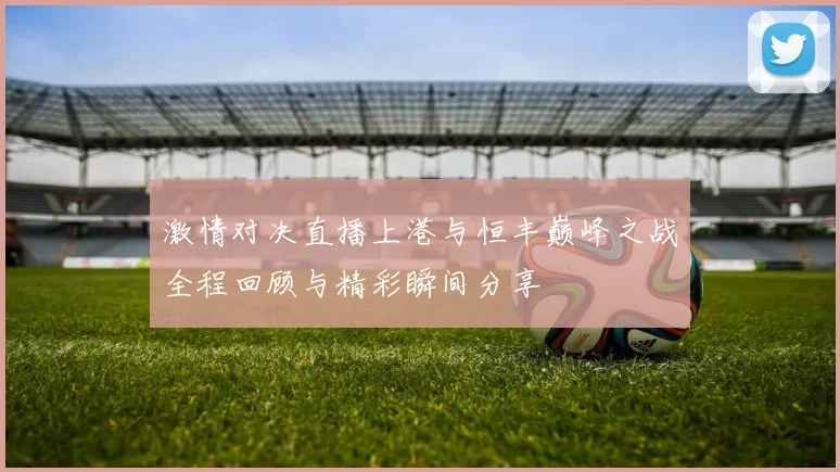 激情对决直播上港与恒丰巅峰之战全程回顾与精彩瞬间分享