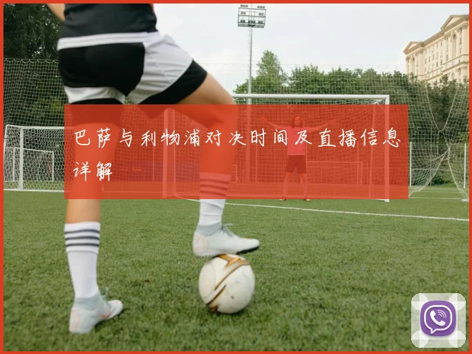 巴萨与利物浦对决时间及直播信息详解